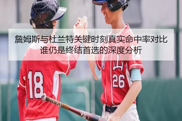 詹姆斯与杜兰特关键时刻真实命中率对比谁仍是终结首选的深度分析